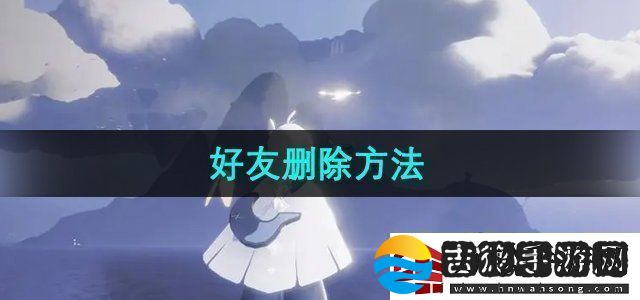 光遇怎么删除好友好友删除方法